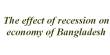 The effect of recession on economy of Bangladesh