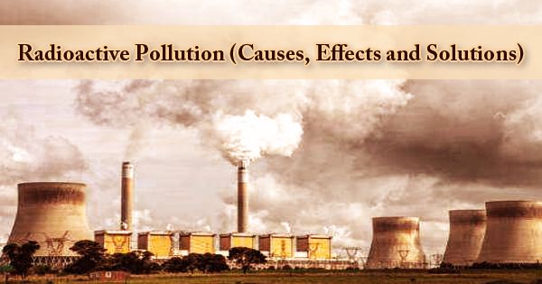 Radioactive Pollution (Causes, Effects and Solutions)