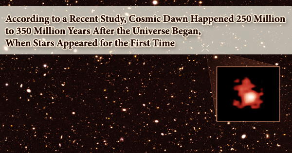 According to a Recent Study, Cosmic Dawn Happened 250 Million to 350 Million Years After the Universe Began, When Stars Appeared for the First Time