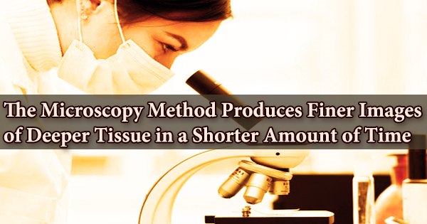 The Microscopy Method Produces Finer Images of Deeper Tissue in a Shorter Amount of Time
