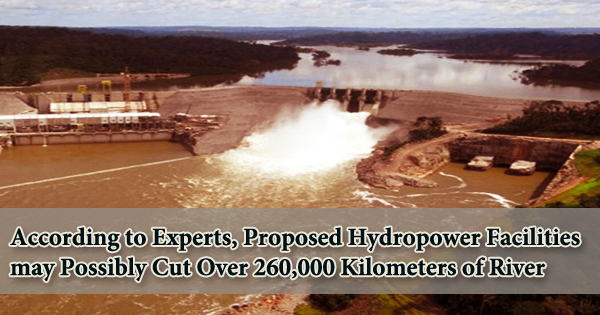 According to Experts, Proposed Hydropower Facilities may Possibly Cut Over 260,000 Kilometers of River