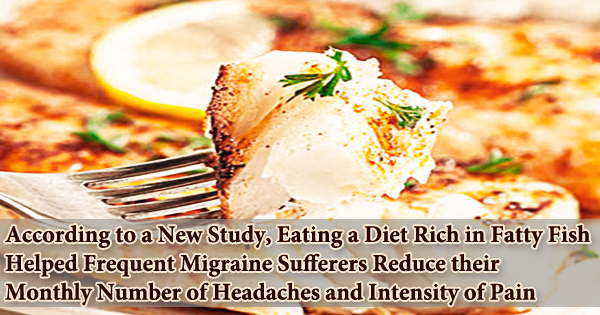 According to a New Study, Eating a Diet Rich in Fatty Fish Helped Frequent Migraine Sufferers Reduce their Monthly Number of Headaches and Intensity of Pain