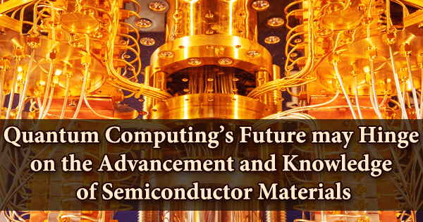 Quantum Computing’s Future may Hinge on the Advancement and Knowledge of Semiconductor Materials