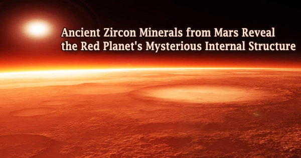 Ancient Zircon Minerals from Mars Reveal the Red Planet’s Mysterious Internal Structure