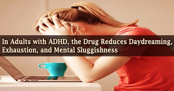 In Adults with ADHD, the Drug Reduces Daydreaming, Exhaustion, and Mental Sluggishness