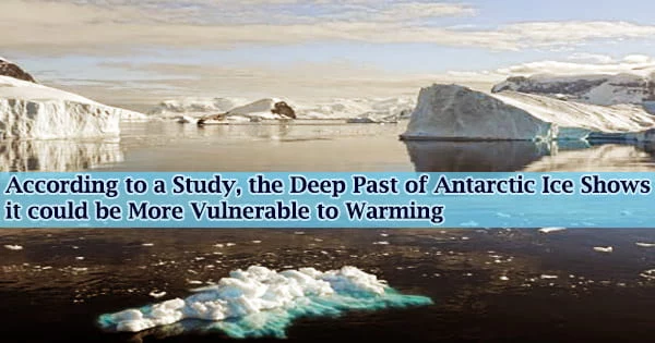 According to a Study, the Deep Past of Antarctic Ice Shows it could be More Vulnerable to Warming