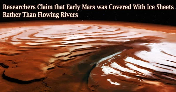 Researchers Claim that Early Mars was Covered With Ice Sheets Rather Than Flowing Rivers