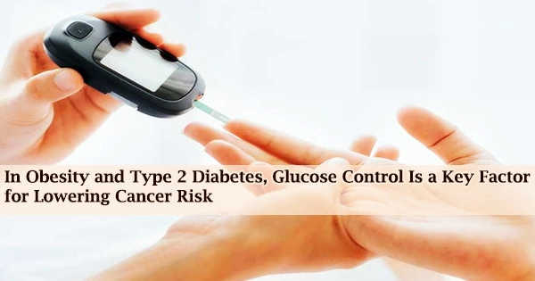 In Obesity and Type 2 Diabetes, Glucose Control Is a Key Factor for Lowering Cancer Risk