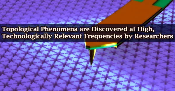 Topological Phenomena are Discovered at High, Technologically Relevant Frequencies by Researchers
