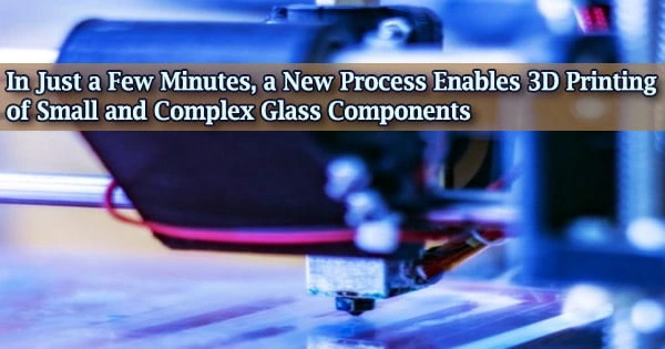 In Just a Few Minutes, a New Process Enables 3D Printing of Small and Complex Glass Components