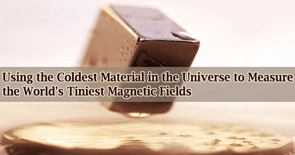Using the Coldest Material in the Universe to Measure the World’s Tiniest Magnetic Fields