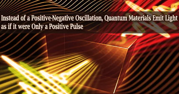 Instead of a Positive-Negative Oscillation, Quantum Materials Emit Light as if it were Only a Positive Pulse