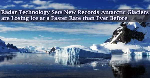 Radar Technology Sets New Records Antarctic Glaciers Are Losing Ice at a Faster Rate than Ever Before