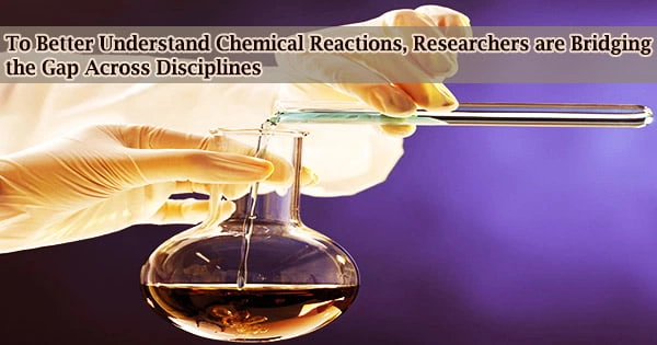 To Better Understand Chemical Reactions, Researchers are Bridging the Gap Across Disciplines