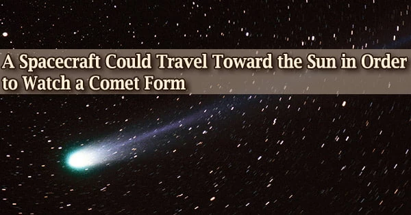 A Spacecraft Could Travel Toward the Sun in Order to Watch a Comet Form