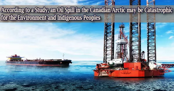 According to a Study, an Oil Spill in the Canadian Arctic may be Catastrophic for the Environment and Indigenous Peoples