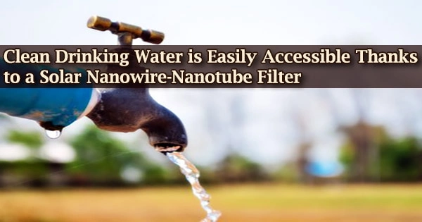 Clean Drinking Water is Easily Accessible Thanks to a Solar Nanowire-Nanotube Filter