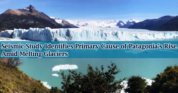 Seismic Study Identifies Primary Cause of Patagonia’s Rise Amid Melting Glaciers