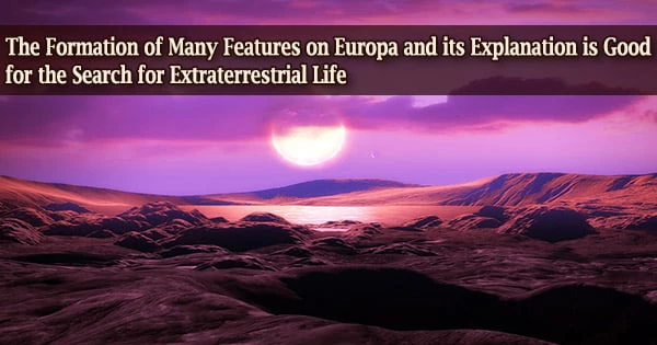 The Formation of Many Features on Europa and its Explanation is Good for the Search for Extraterrestrial Life