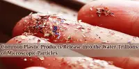 Common Plastic Products Release into the Water Trillions of Microscopic Particles