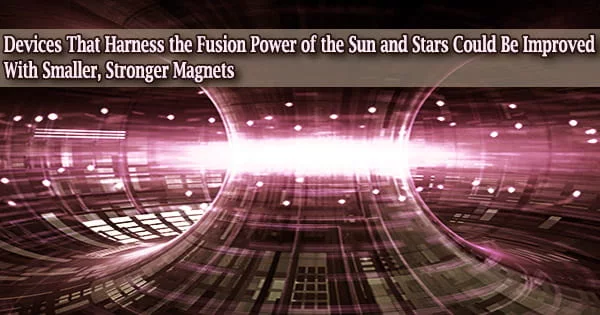 Devices That Harness the Fusion Power of the Sun and Stars Could Be Improved With Smaller, Stronger Magnets