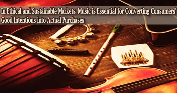 In Ethical and Sustainable Markets, Music is Essential for Converting Consumers’ Good Intentions into Actual Purchases
