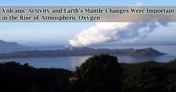 Volcanic Activity and Earth’s Mantle Changes Were Important in the Rise of Atmospheric Oxygen
