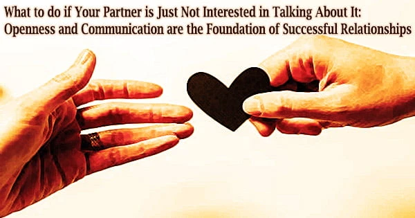 What to do if Your Partner is Just Not Interested in Talking About It: Openness and Communication are the Foundation of Successful Relationships