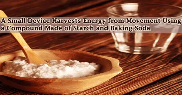 A Small Device Harvests Energy from Movement Using a Compound Made of Starch and Baking Soda