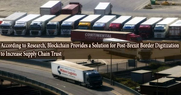 According to Research, Blockchain Provides a Solution for Post-Brexit Border Digitization to Increase Supply Chain Trust