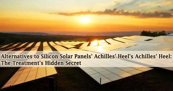 Alternatives to Silicon Solar Panels’ Achilles’ Heel’s Achilles’ Heel: The Treatment’s Hidden Secret