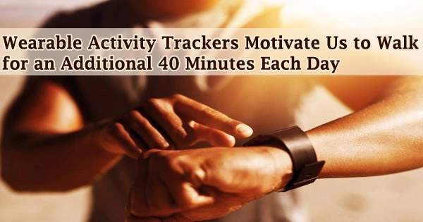 Wearable Activity Trackers Motivate Us to Walk for an Additional 40 Minutes Each Day