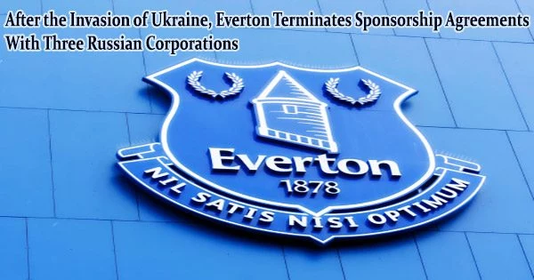 After the Invasion of Ukraine, Everton Terminates Sponsorship Agreements With Three Russian Corporations