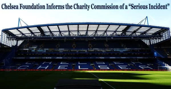 Chelsea Foundation Informs the Charity Commission of a “Serious Incident”