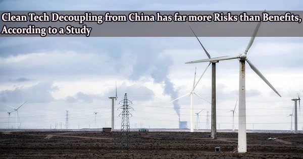 Clean Tech Decoupling from China has far more Risks than Benefits, According to a Study