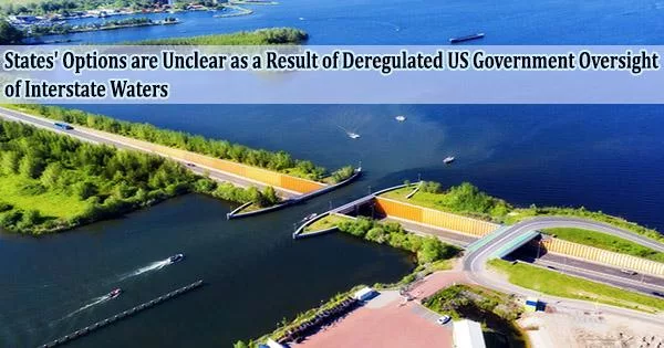 States’ Options are Unclear as a Result of Deregulated US Government Oversight of Interstate Waters