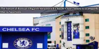 The Future of Russian Oligarch Abramovich’s Soccer Club Chelsea is in Jeopardy Due to Sanctions
