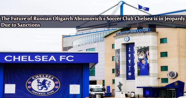 The Future of Russian Oligarch Abramovich’s Soccer Club Chelsea is in Jeopardy Due to Sanctions