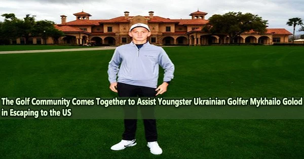 The Golf Community Comes Together to Assist Youngster Ukrainian Golfer Mykhailo Golod in Escaping to the US