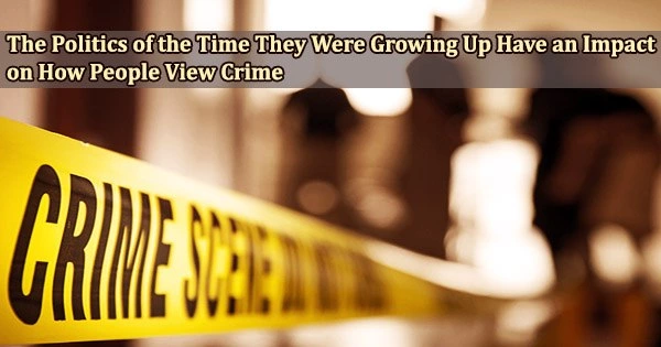 The Politics of the Time They Were Growing Up Have an Impact on How People View Crime