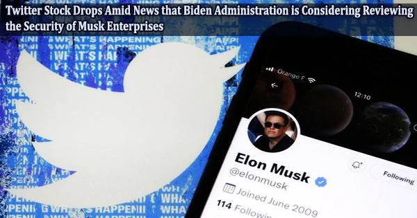 Twitter Stock Drops Amid News that Biden Administration is Considering Reviewing the Security of Musk Enterprises