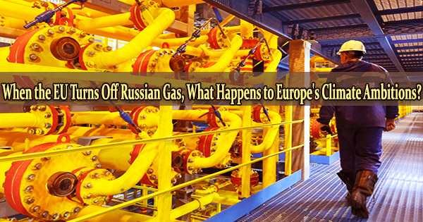 When the EU Turns Off Russian Gas, What Happens to Europe’s Climate Ambitions?