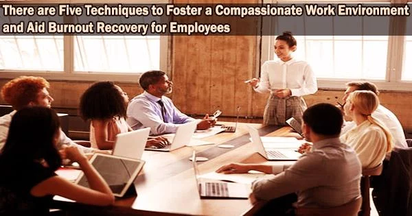 There are Five Techniques to Foster a Compassionate Work Environment and Aid Burnout Recovery for Employees