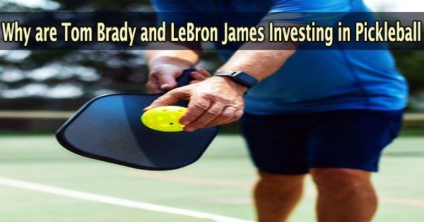 Why are Tom Brady and LeBron James Investing in Pickleball