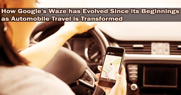 How Google’s Waze has Evolved Since its Beginnings as Automobile Travel is Transformed