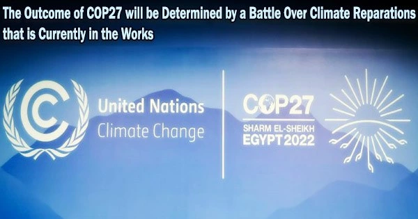 The Outcome of COP27 will be Determined by a Battle Over Climate Reparations that is Currently in the Works