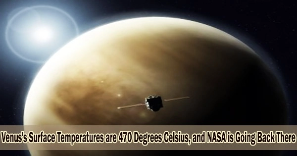 Venus’s Surface Temperatures are 470 Degrees Celsius, and NASA is Going Back There – Will We Find Life When We Get There?