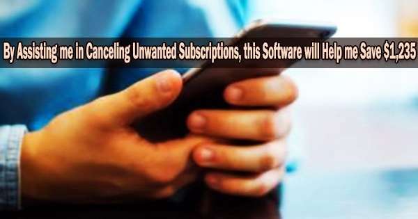 By Assisting me in Canceling Unwanted Subscriptions, this Software will Help me Save $1,235