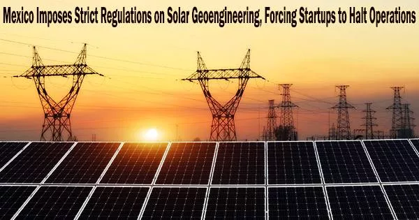 Mexico Imposes Strict Regulations on Solar Geoengineering, Forcing Startups to Halt Operations