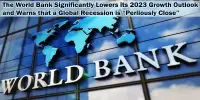 The World Bank Significantly Lowers its 2023 Growth Outlook and Warns that a Global Recession is “Perilously Close”